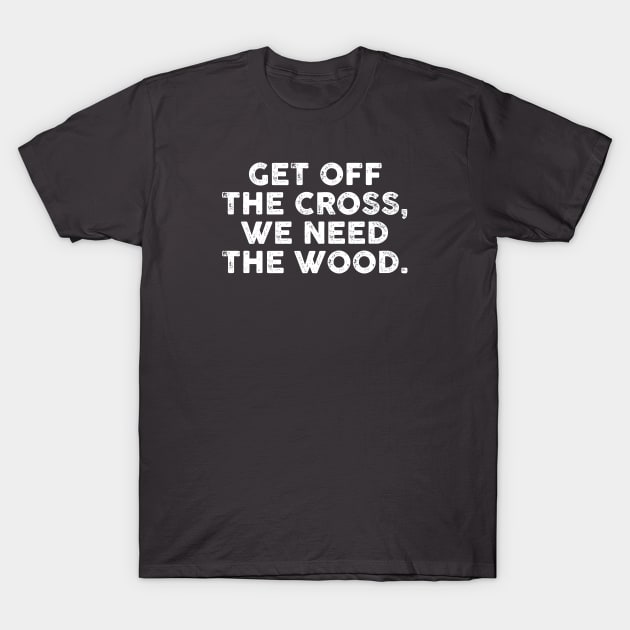 Get Off the Cross We Need the Wood T-Shirt by TipsyCurator